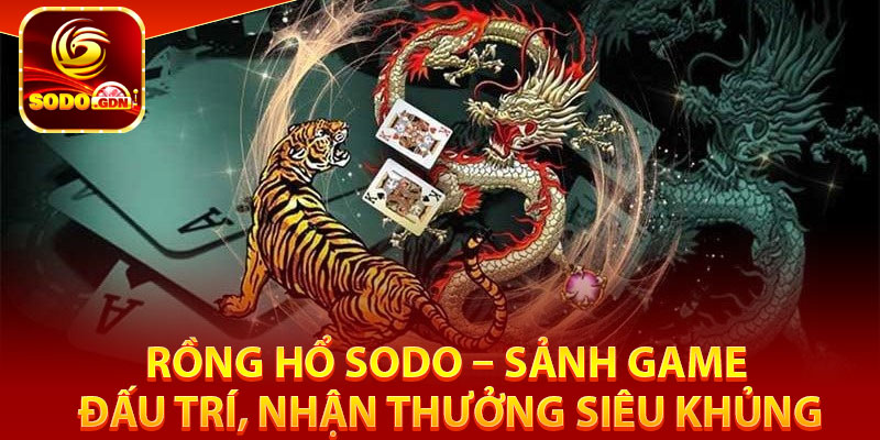 Rồng Hổ Sodo – Sảnh Game Đấu Trí, Nhận Thưởng Siêu Khủng 1 4 lý do không thể nào bỏ qua rồng hổ Sodo